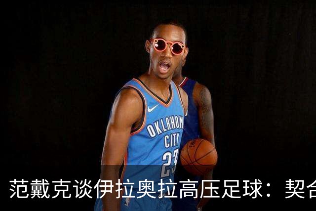 范戴克谈伊拉奥拉高压足球：契合利物浦传统但考验球员身心